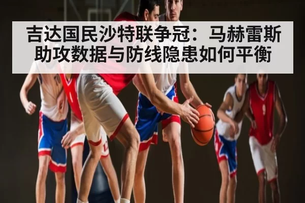 吉达国民沙特联争冠：马赫雷斯助攻数据与防线隐患如何平衡
