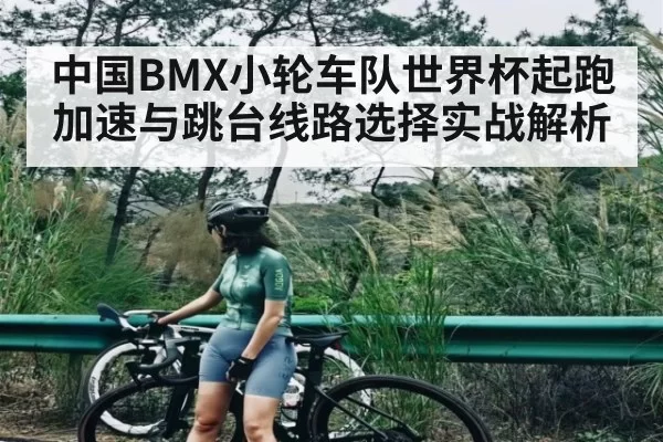 中国BMX小轮车队世界杯起跑加速与跳台线路选择实战解析